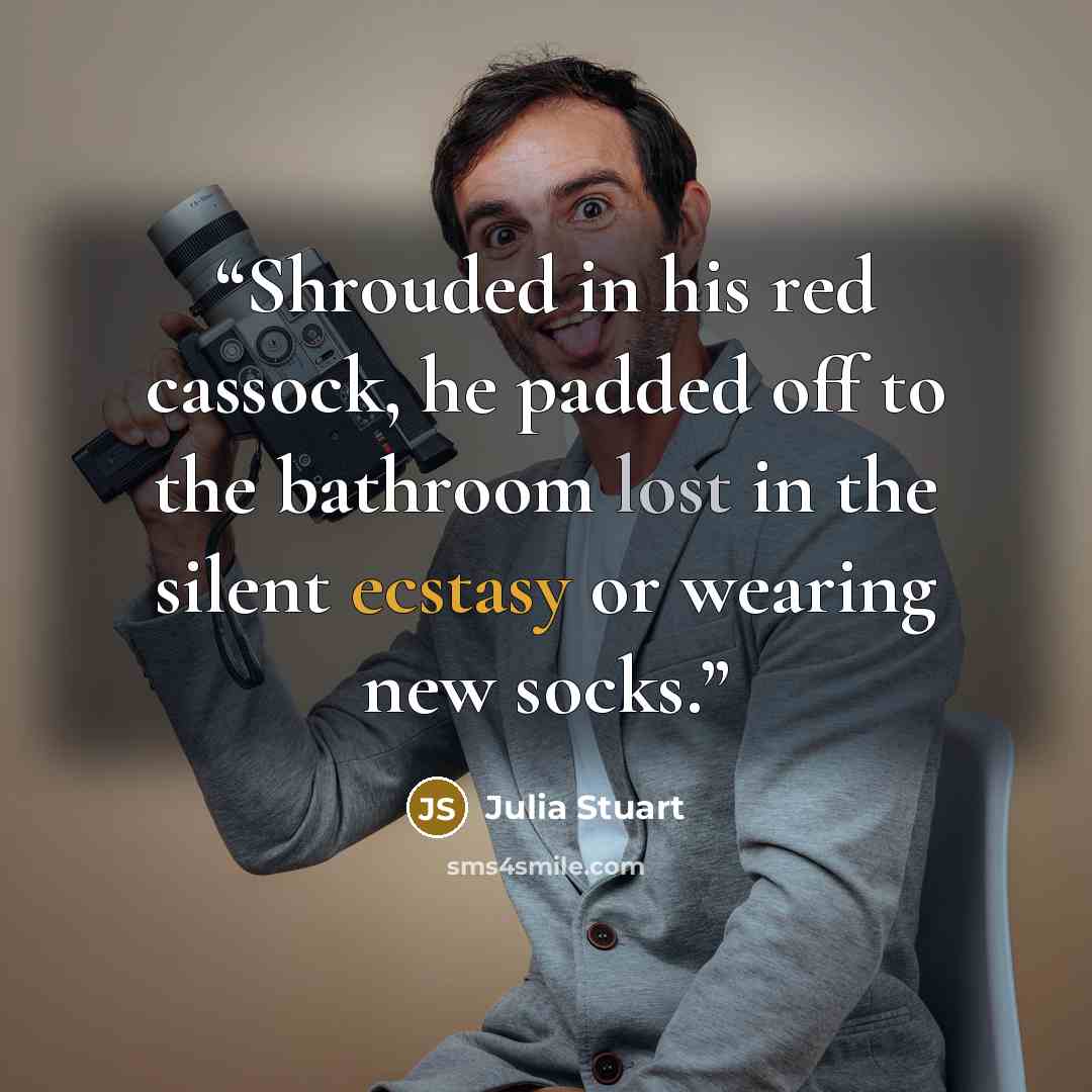 “Shrouded in his red cassock, he padded off to the bathroom lost in the silent ecstasy or wearing new socks.” quote by Julia Stuart