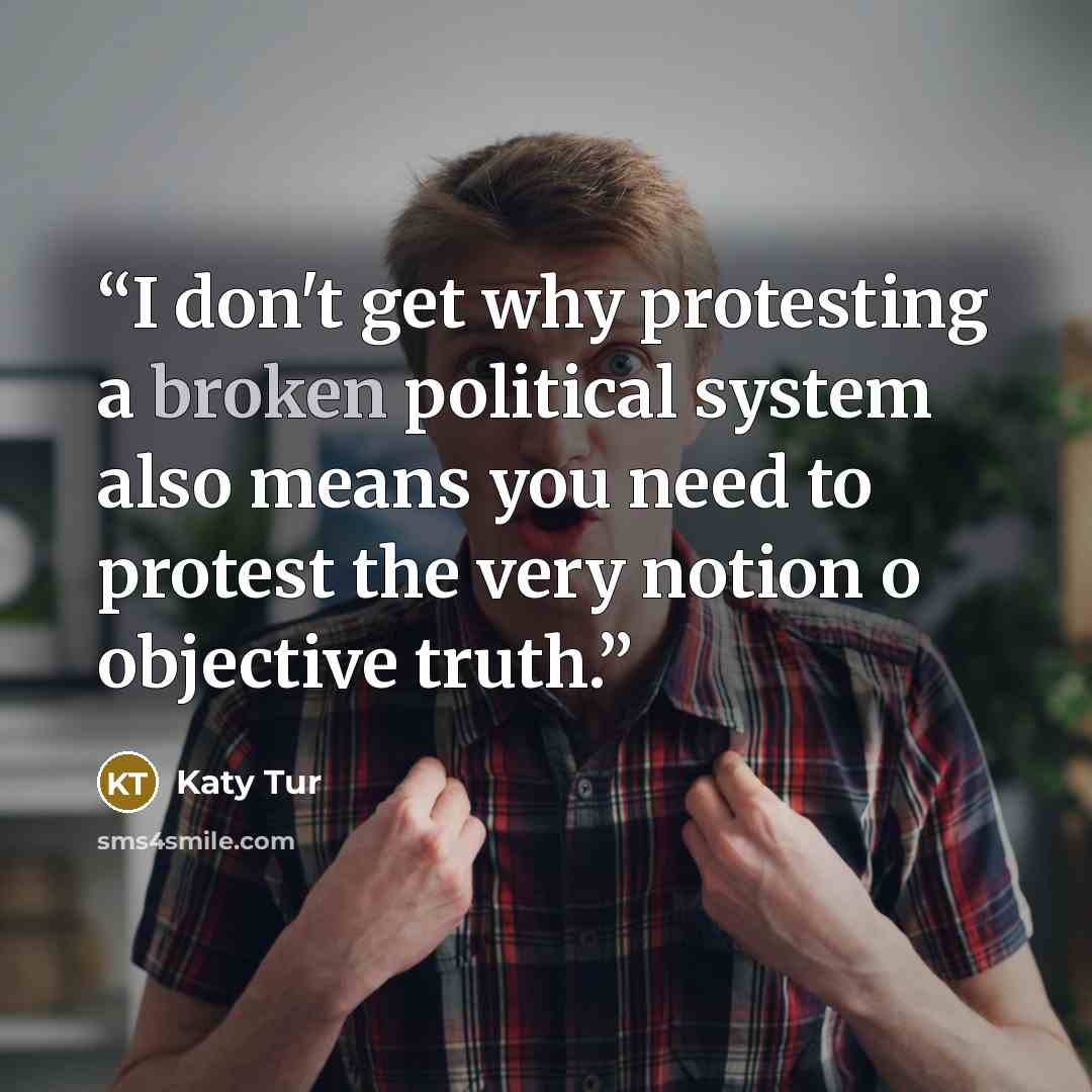 “I don't get why protesting a broken political system also means you need to protest the very notion o objective truth.” quote by Katy Tur