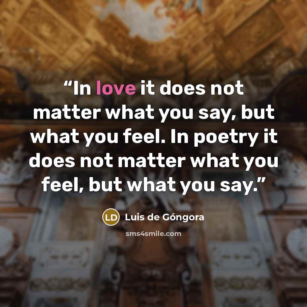 “In love it does not matter what you say, but what you feel. In poetry it does not matter what you feel, but what you say.” quote by Luis de Góngora