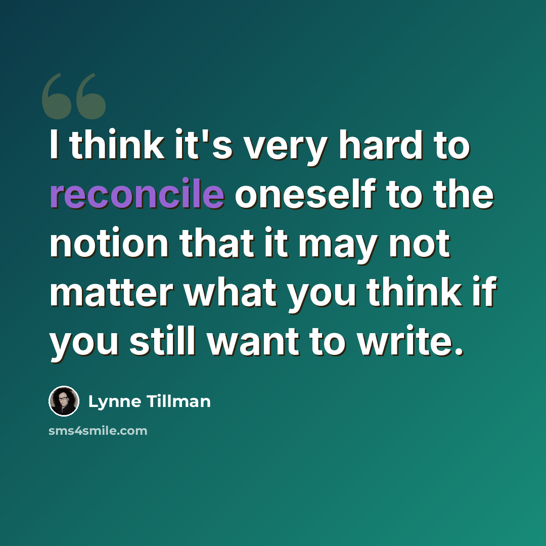 “I think it's very hard to reconcile oneself to the notion that it may not matter what you think if you still want to write.” quote by Lynne Tillman