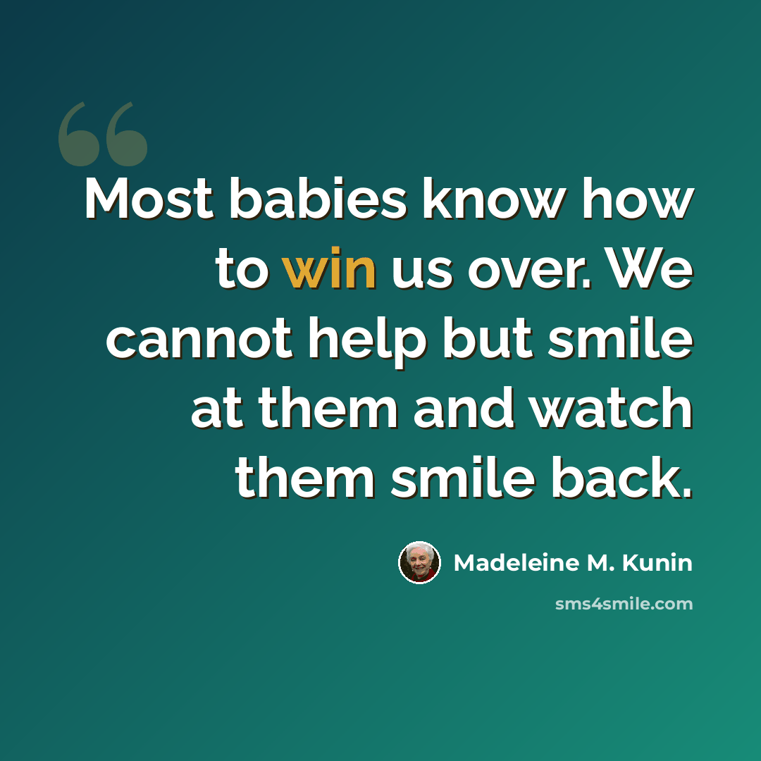 “Most babies know how to win us over. We cannot help but smile at them and watch them smile back.” quote by Madeleine M. Kunin