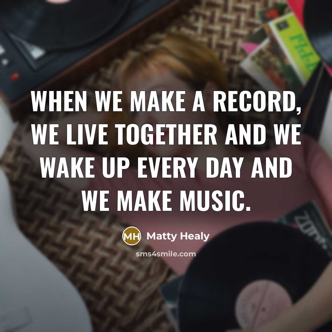 “When we make a record, we live together and we wake up every day and we make music.” quote by Matty Healy