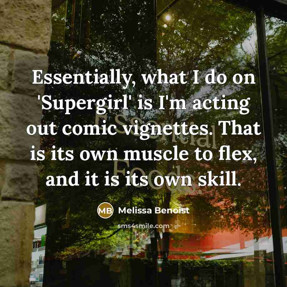 “Essentially, what I do on 'Supergirl' is I'm acting out comic vignettes. That is its own muscle to flex, and it is its own skill.” quote by Melissa Benoist