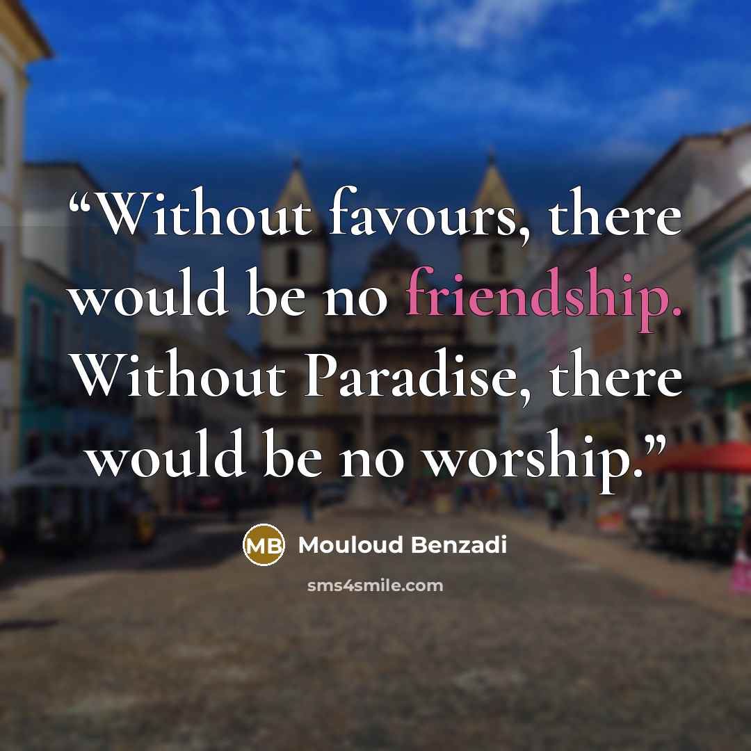 “Without favours, there would be no friendship. Without Paradise, there would be no worship.” quote by Mouloud Benzadi