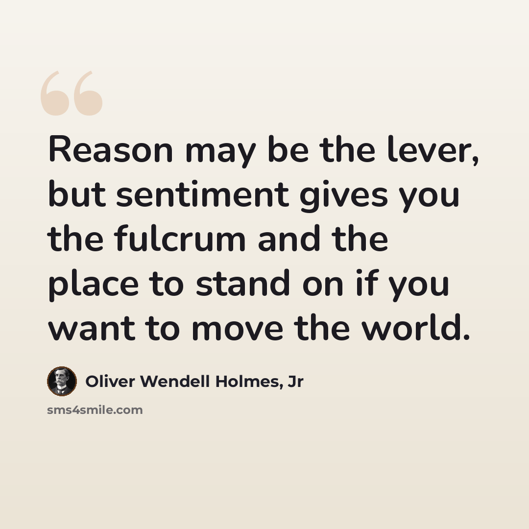 “Reason may be the lever, but sentiment gives you the fulcrum and the place to stand on if you want to move the world.” quote by Oliver Wendell Holmes, Jr