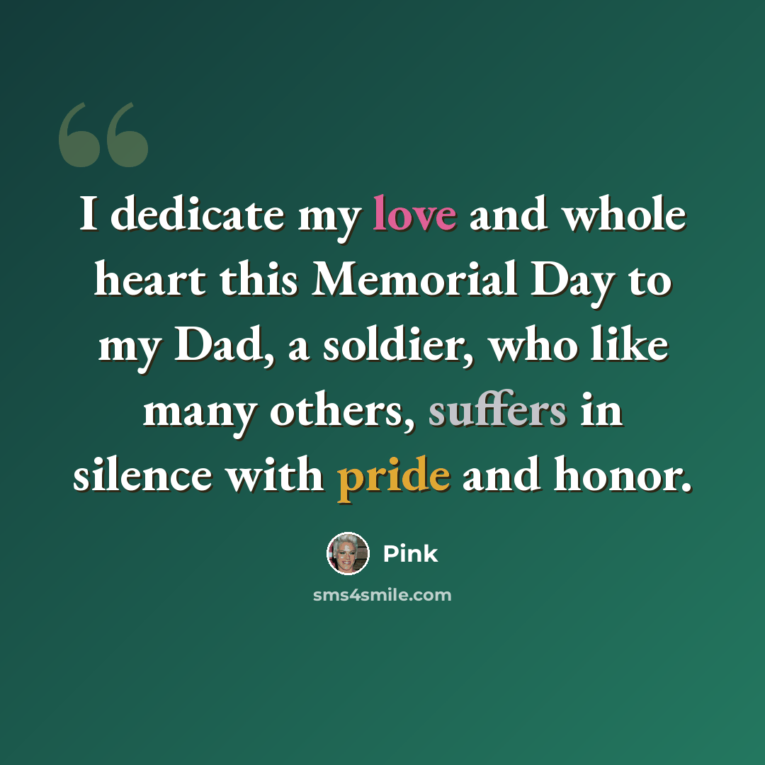 “I dedicate my love and whole heart this Memorial Day to my Dad, a soldier, who like many others, suffers in silence with pride and honor.” quote by Pink