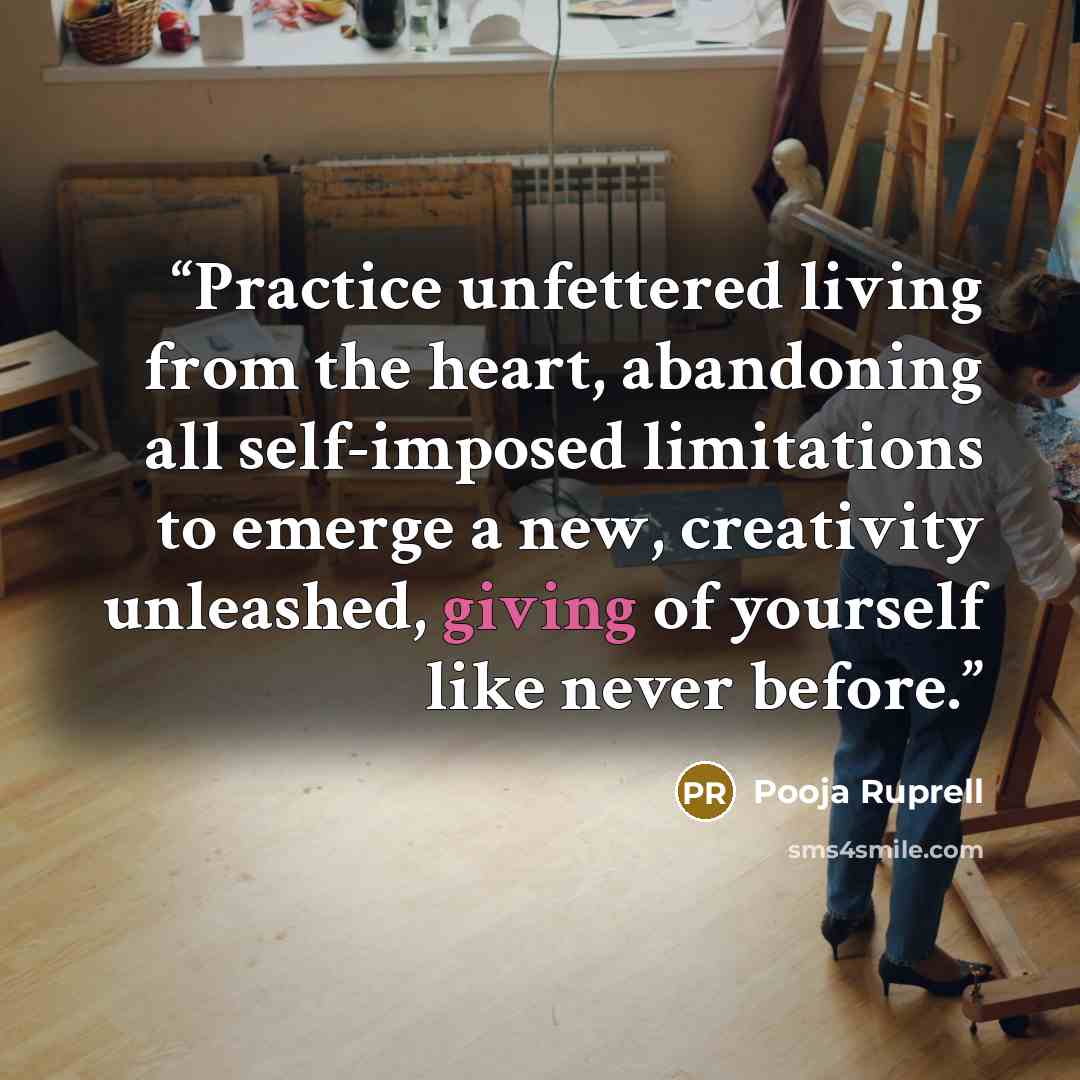 “Practice unfettered living from the heart, abandoning all self-imposed limitations to emerge a new, creativity unleashed, giving of yourself like never before.” quote by Pooja Ruprell