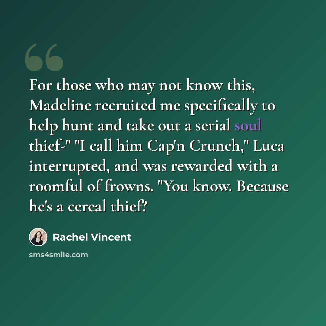 “For those who may not know this, Madeline recruited me specifically to help hunt and take out a serial soul thief-" "I call him Cap'n Crunch," Luca interrupted, and was rewarded with a roomful of frowns. "You know. Because he's a cereal thief?” quote by Rachel Vincent