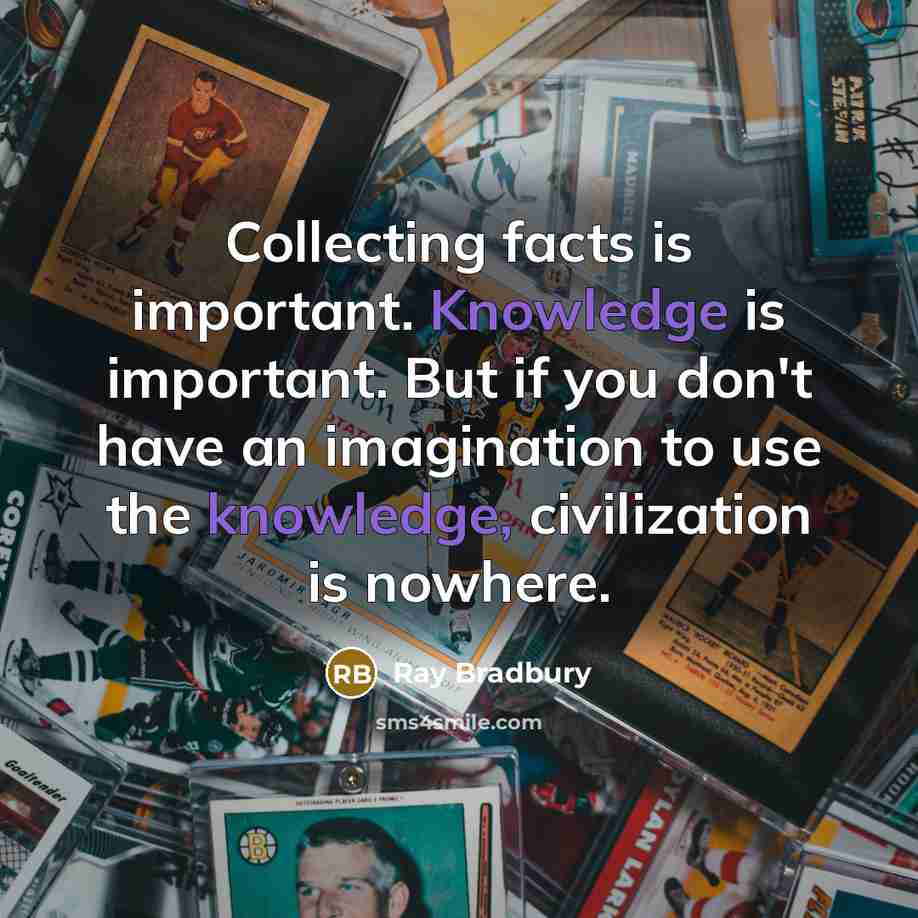 “Collecting facts is important. Knowledge is important. But if you don't have an imagination to use the knowledge, civilization is nowhere.” quote by Ray Bradbury