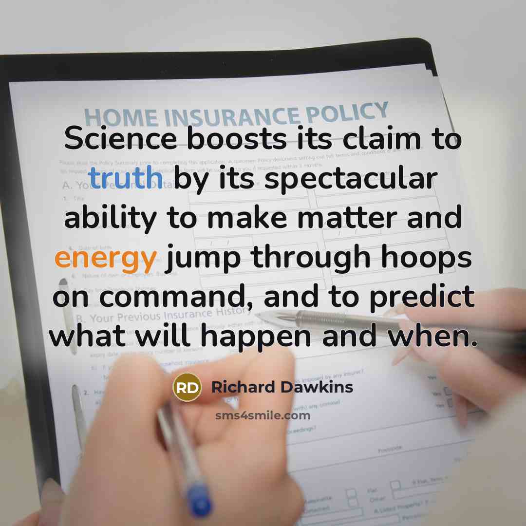 “Science boosts its claim to truth by its spectacular ability to make matter and energy jump through hoops on command, and to predict what will happen and when.” quote by Richard Dawkins
