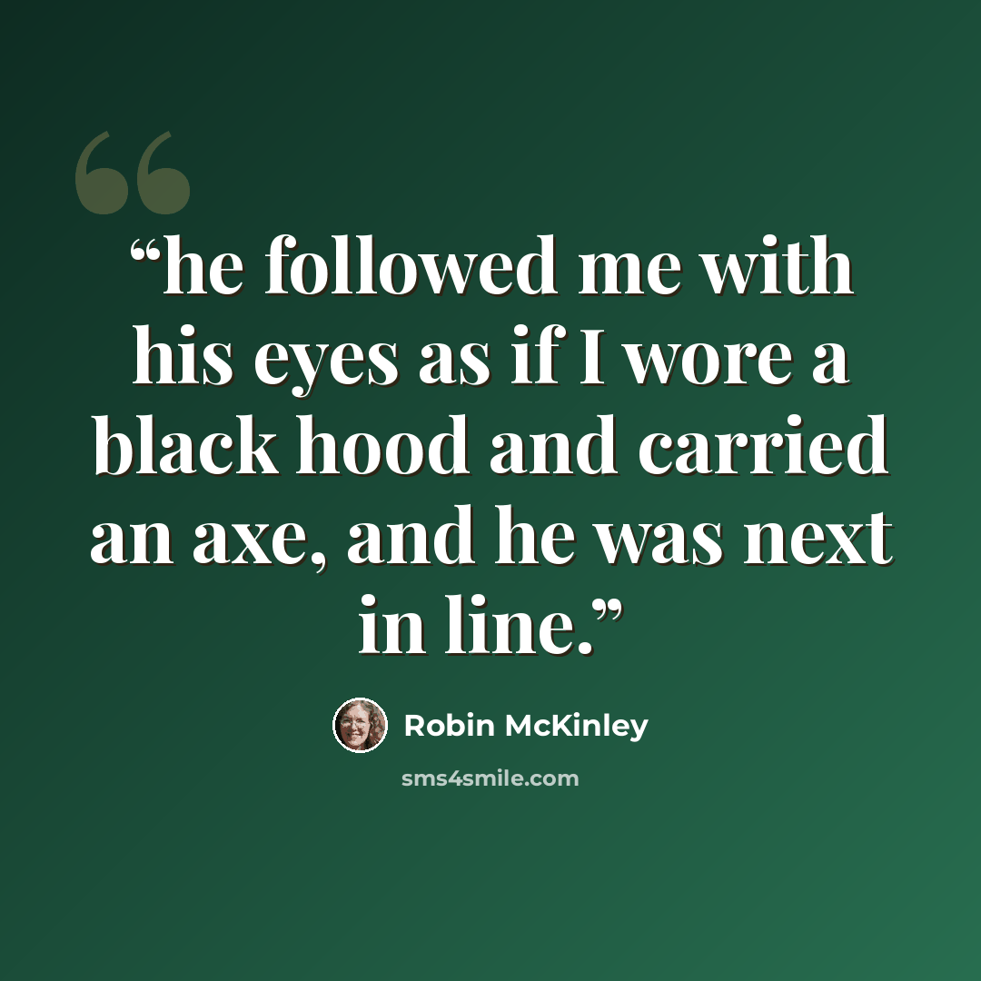 “he followed me with his eyes as if I wore a black hood and carried an axe, and he was next in line.” quote by Robin McKinley