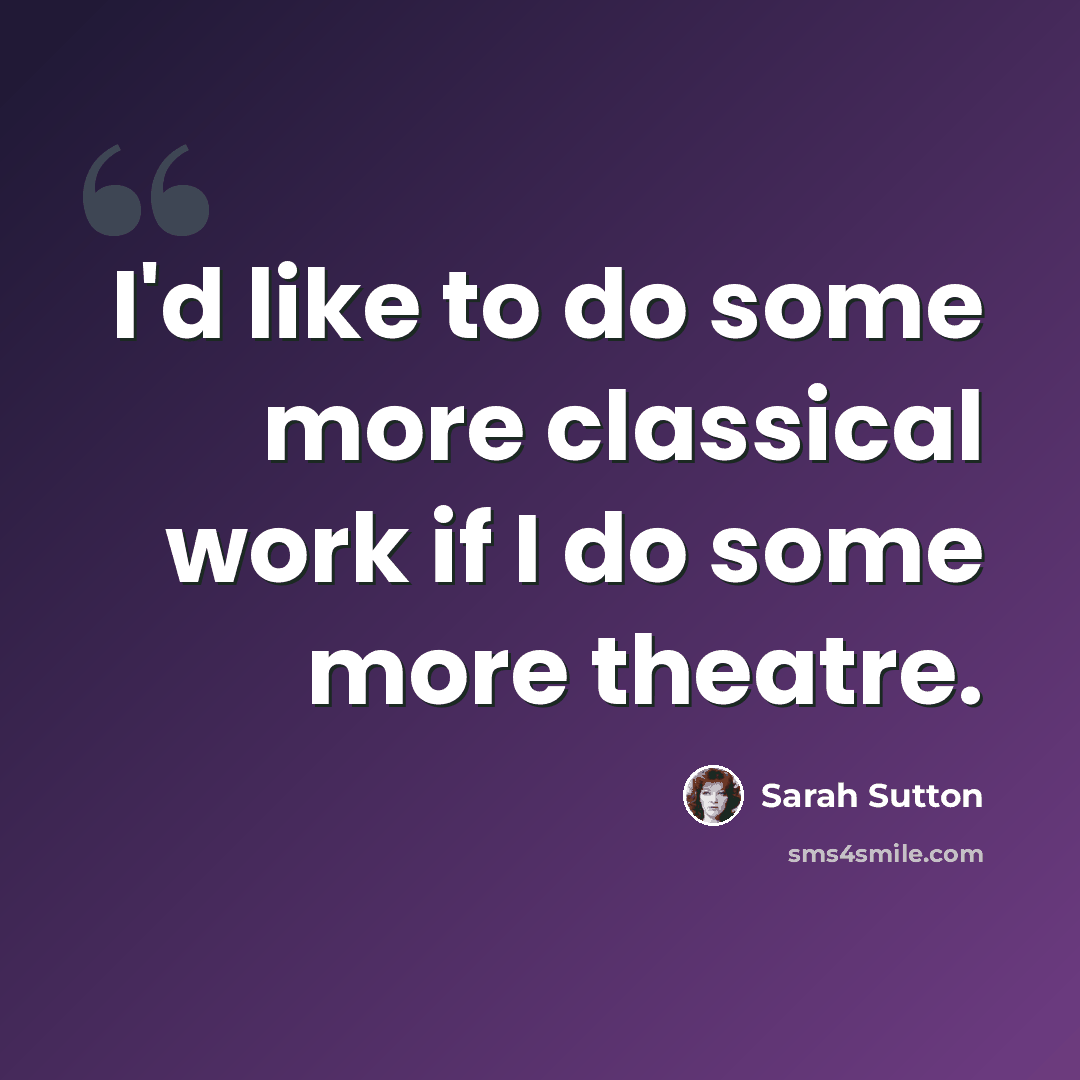 “I'd like to do some more classical work if I do some more theatre.” quote by Sarah Sutton