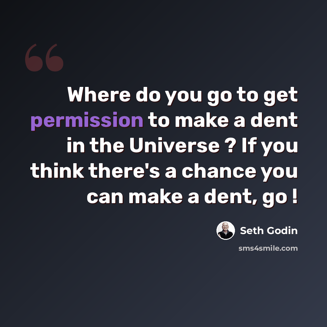 “Where do you go to get permission to make a dent in the Universe ? If you think there's a chance you can make a dent, go !” quote by Seth Godin