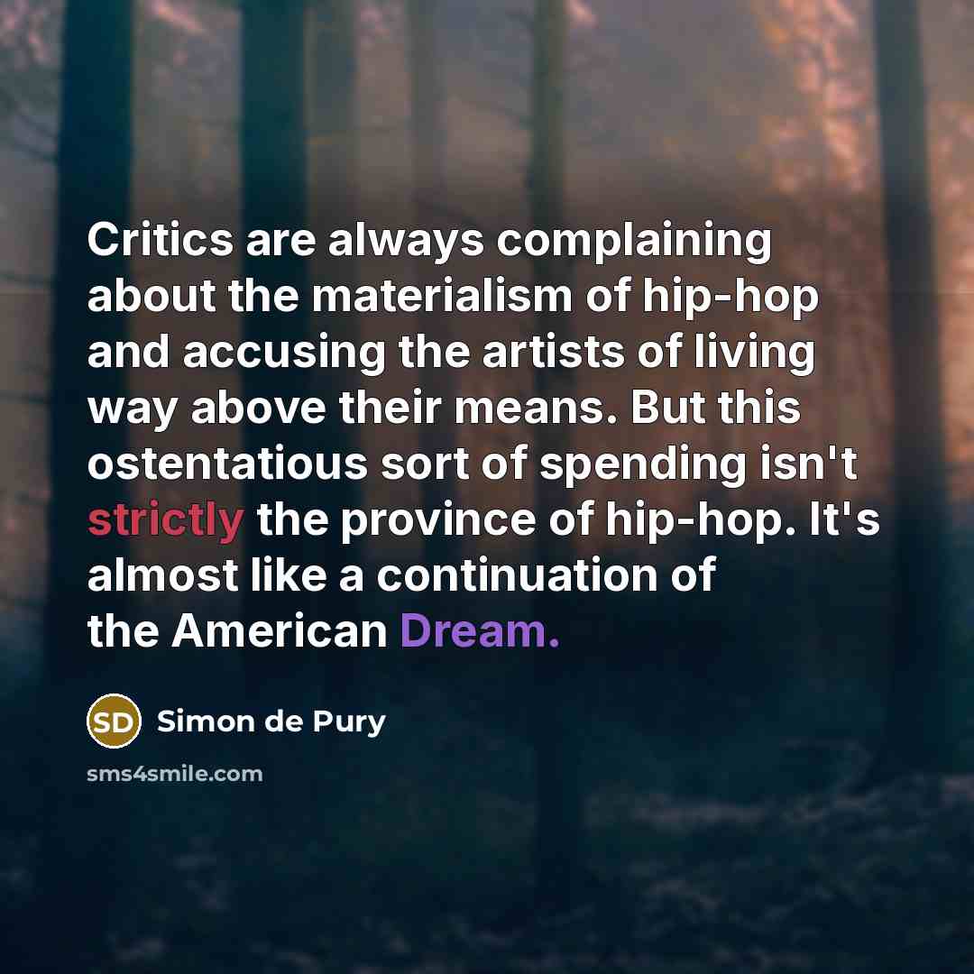 “Critics are always complaining about the materialism of hip-hop and accusing the artists of living way above their means. But this ostentatious sort of spending isn't strictly the province of hip-hop. It's almost like a continuation of the American Dream.” quote by Simon de Pury