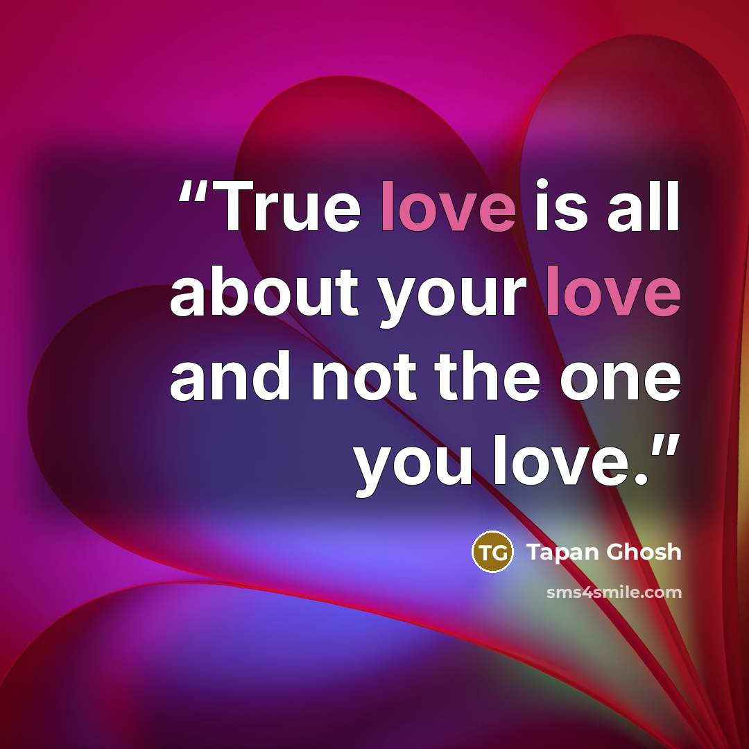 “True love is all about your love and not the one you love.” quote by Tapan Ghosh