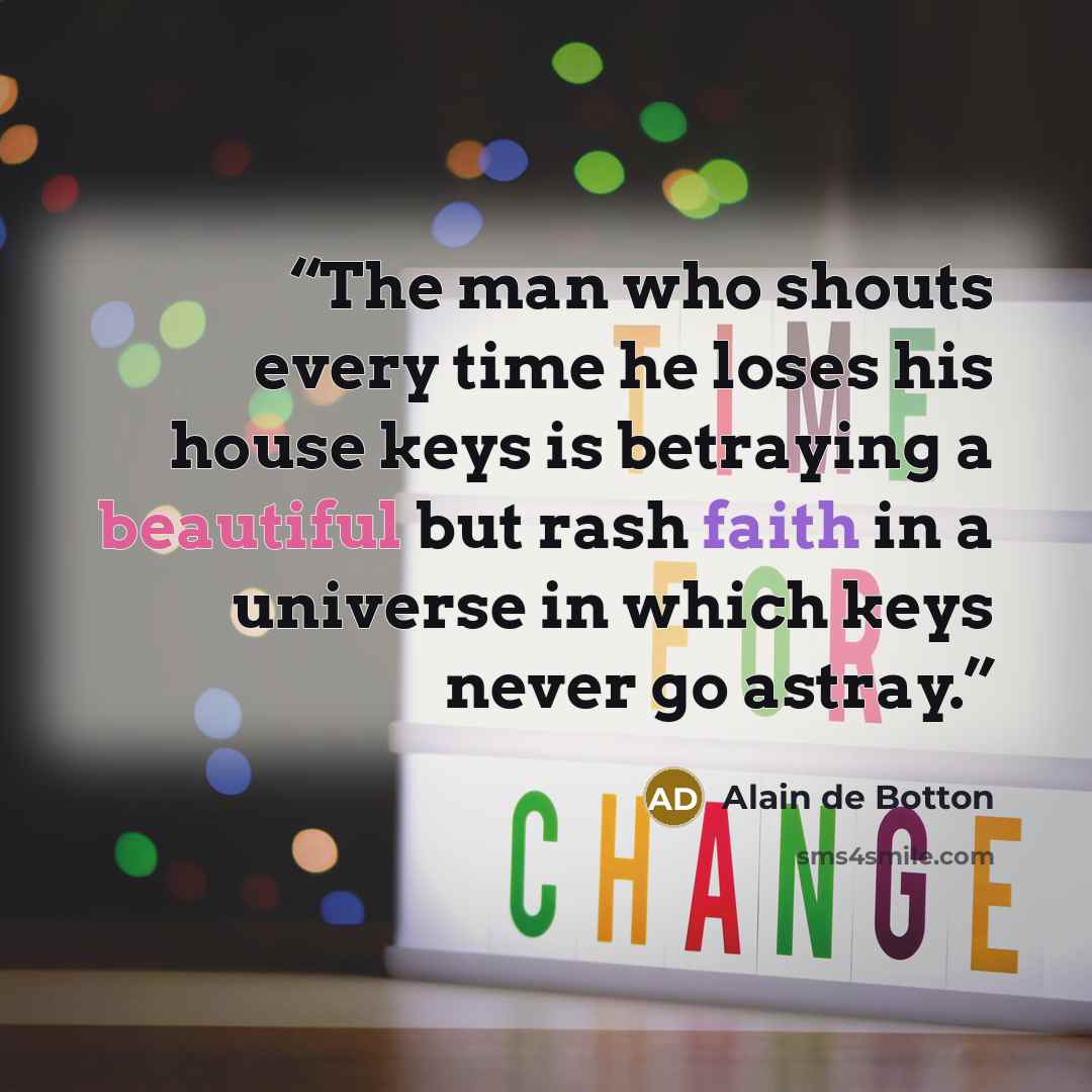 “The man who shouts every time he loses his house keys is betraying a beautiful but rash faith in a universe in which keys never go astray.” quote by Alain de Botton