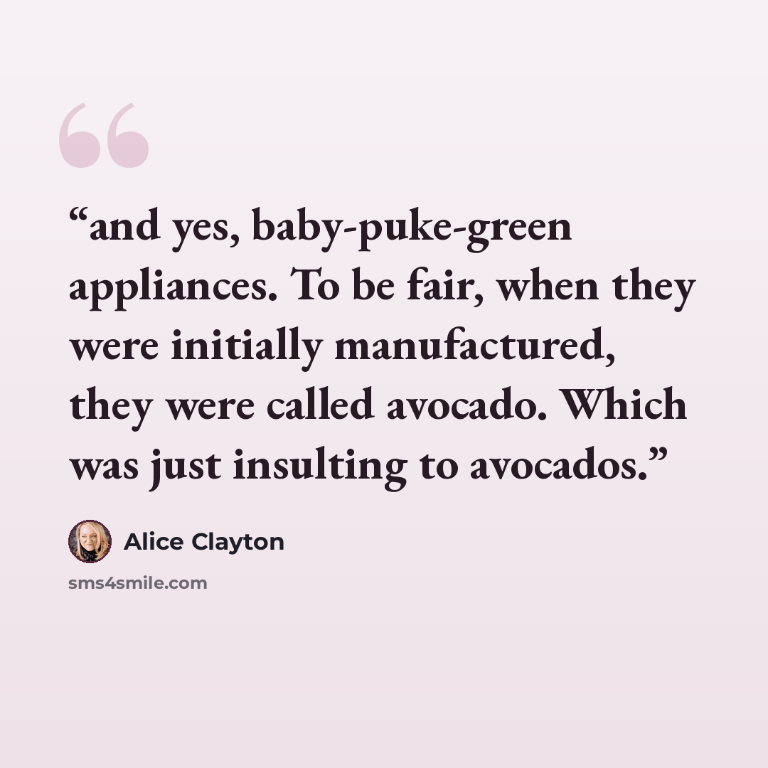 “and yes, baby-puke-green appliances. To be fair, when they were initially manufactured, they were called avocado. Which was just insulting to avocados.” quote by Alice Clayton