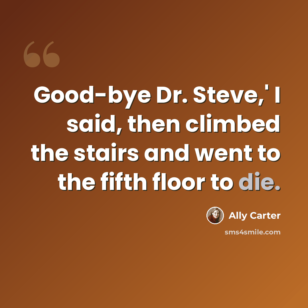 “Good-bye Dr. Steve,' I said, then climbed the stairs and went to the fifth floor to die.” quote by Ally Carter