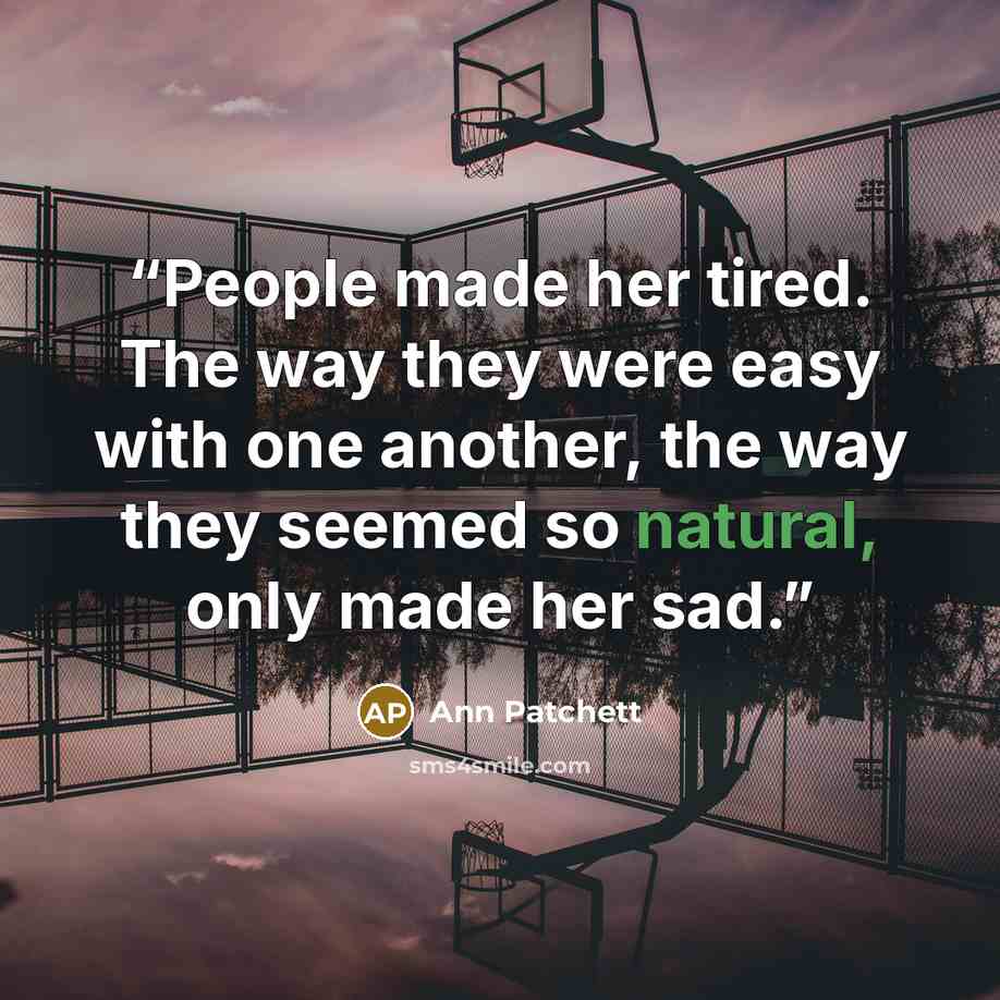 “People made her tired. The way they were easy with one another, the way they seemed so natural, only made her sad.” quote by Ann Patchett