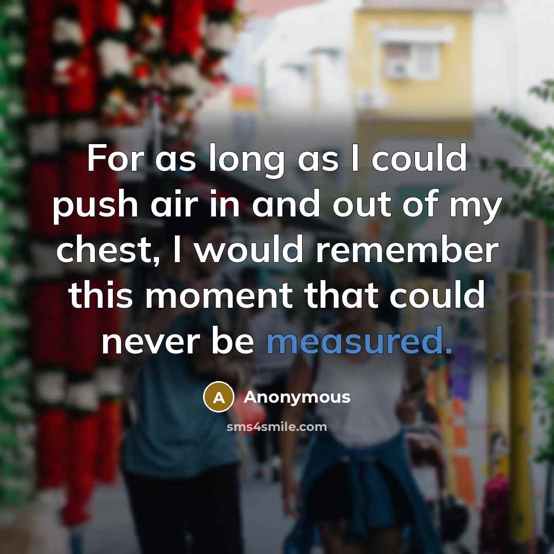 “For as long as I could push air in and out of my chest, I would remember this moment that could never be measured.” quote by Anonymous