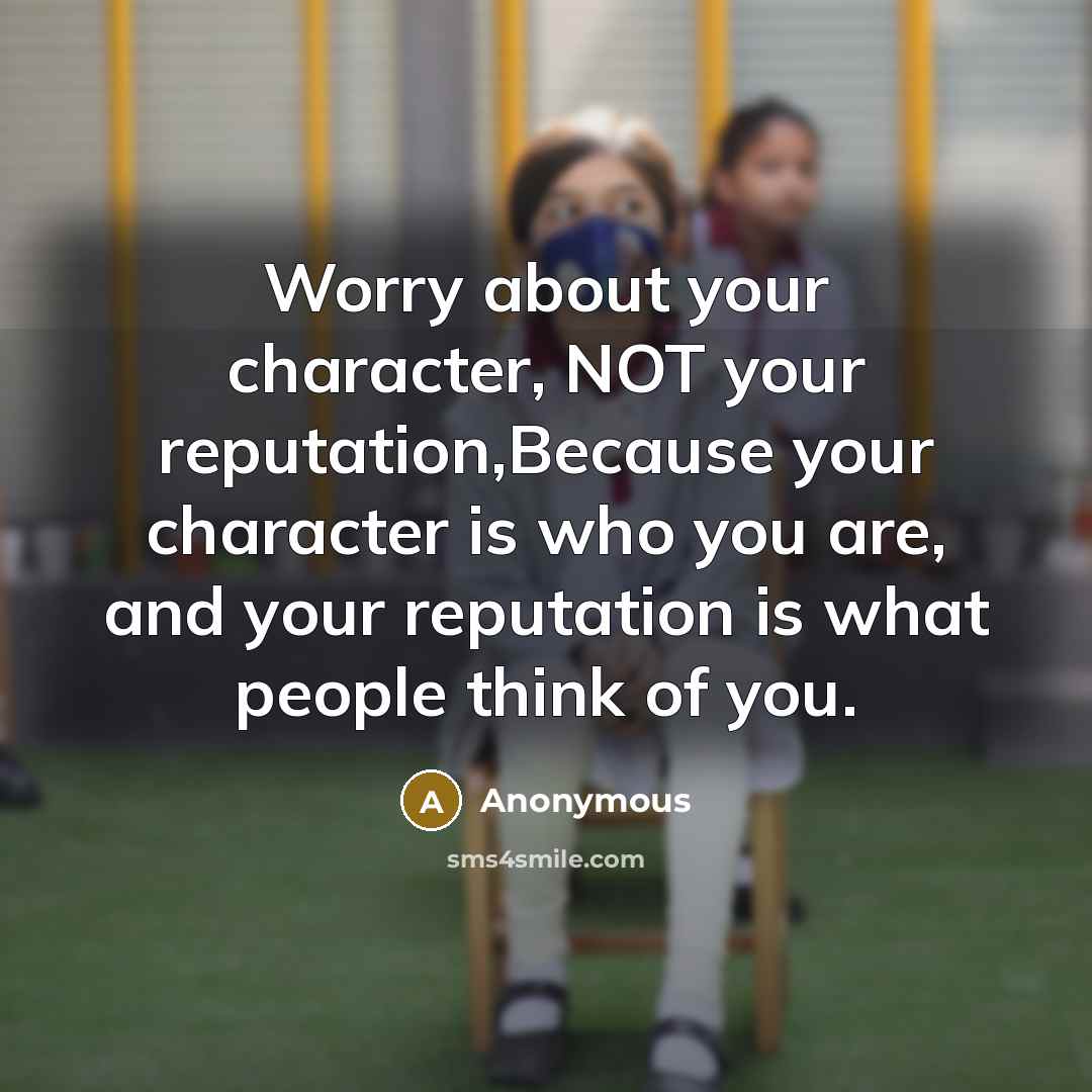 “Worry about your character, NOT your reputation,Because your character is who you are, and your reputation is what people think of you.” quote by Anonymous