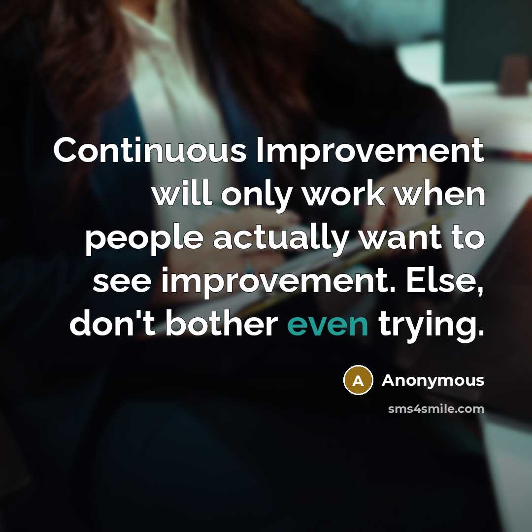 “Continuous Improvement will only work when people actually want to see improvement. Else, don't bother even trying.” quote by Anonymous