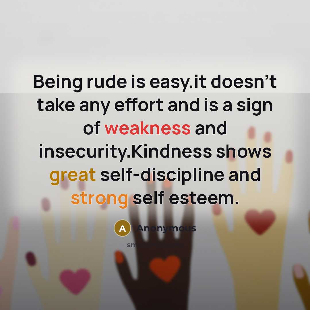 “Being rude is easy.it doesn't take any effort and is a sign of weakness and insecurity.Kindness shows great self-discipline and strong self esteem.” quote by Anonymous