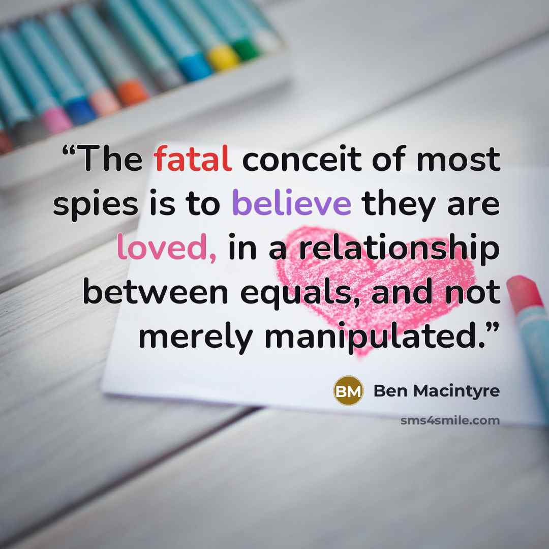 “The fatal conceit of most spies is to believe they are loved, in a relationship between equals, and not merely manipulated.” quote by Ben Macintyre