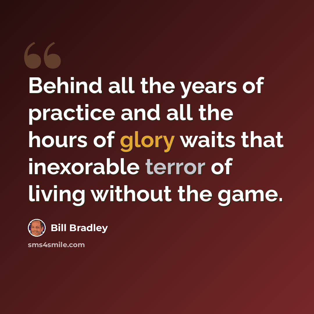 “Behind all the years of practice and all the hours of glory waits that inexorable terror of living without the game.” quote by Bill Bradley