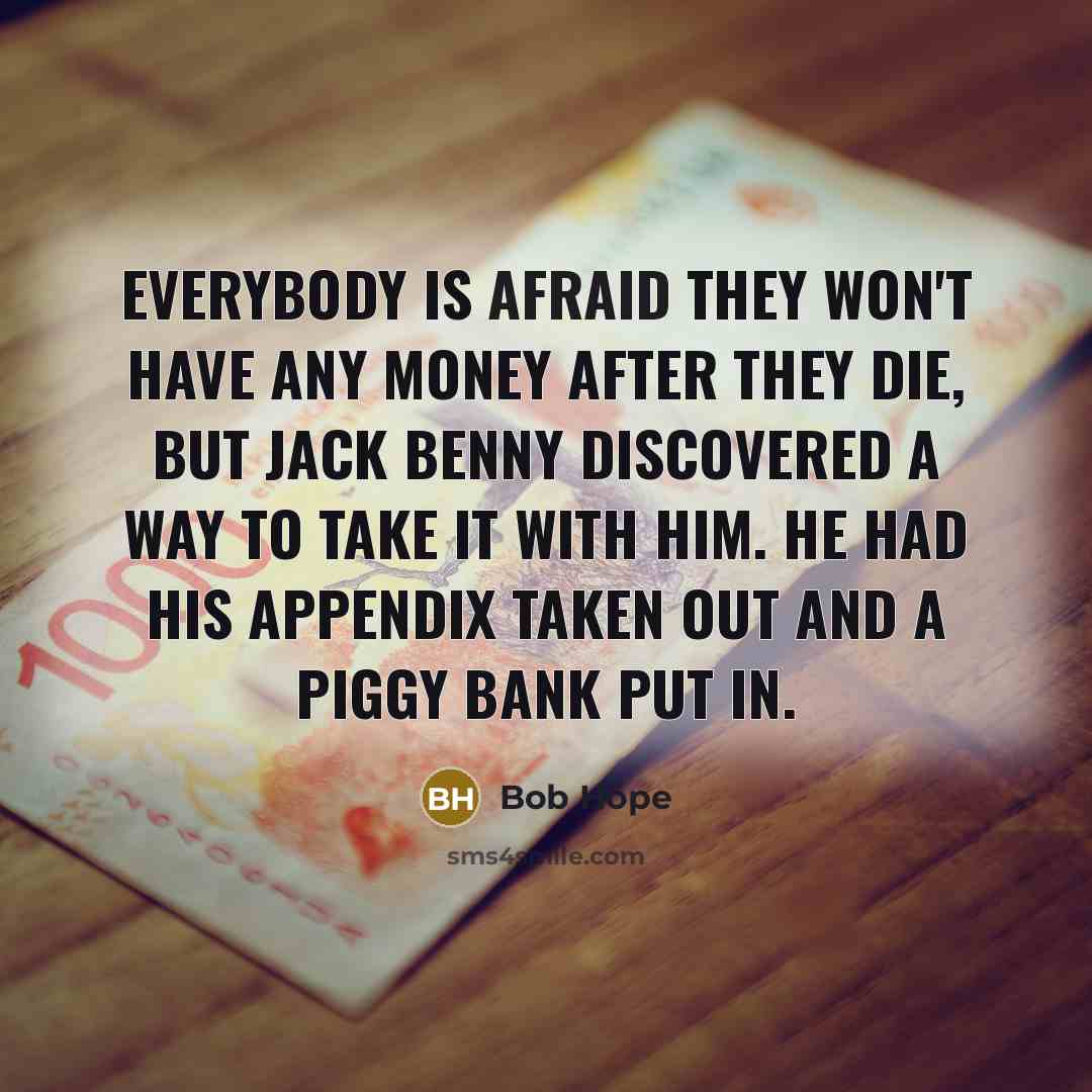 “Everybody is afraid they won't have any money after they die, but Jack Benny discovered a way to take it with him. He had his appendix taken out and a piggy bank put in.” quote by Bob Hope