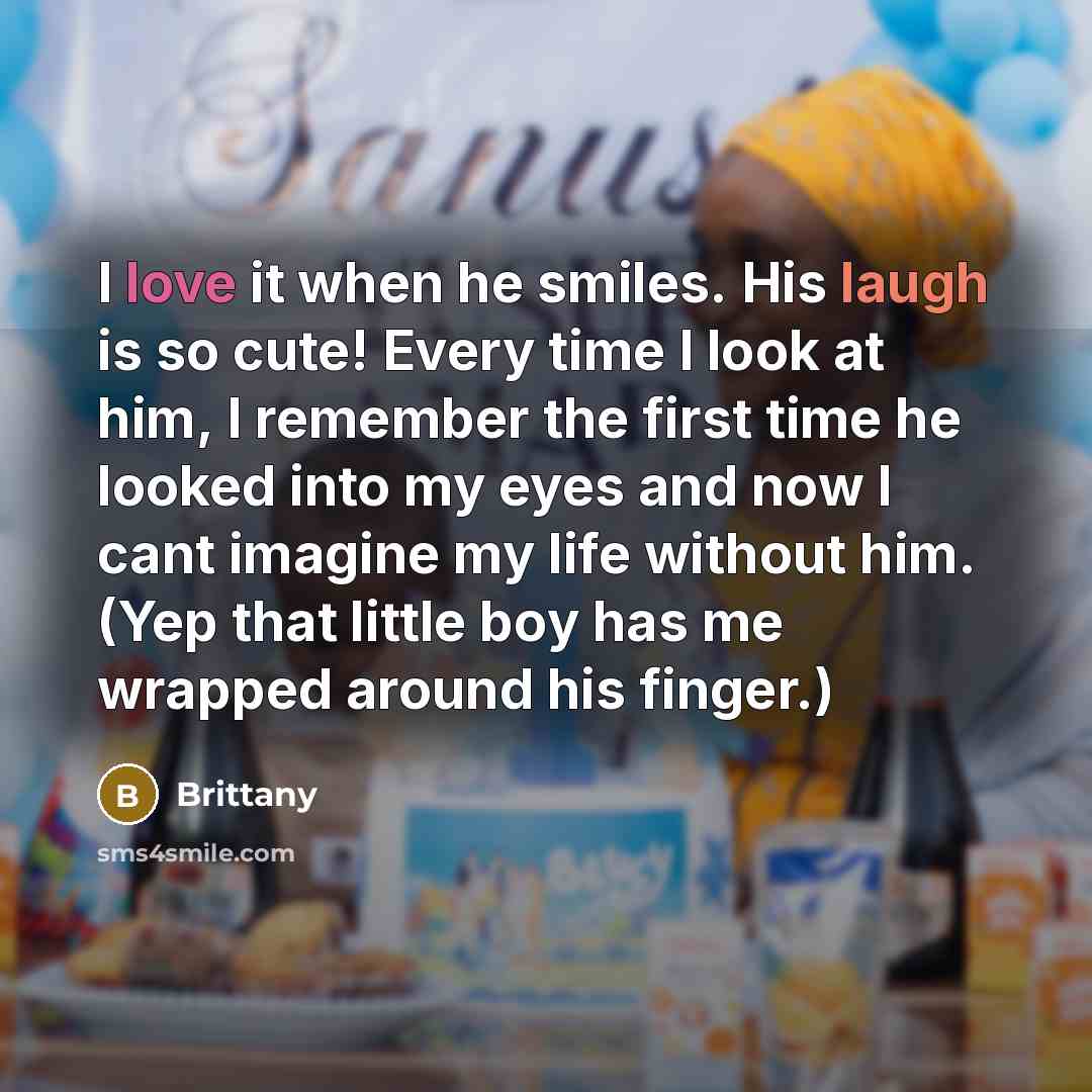 “I love it when he smiles. His laugh is so cute! Every time I look at him, I remember the first time he looked into my eyes and now I cant imagine my life without him. (Yep that little boy has me wrapped around his finger.)” quote by Brittany