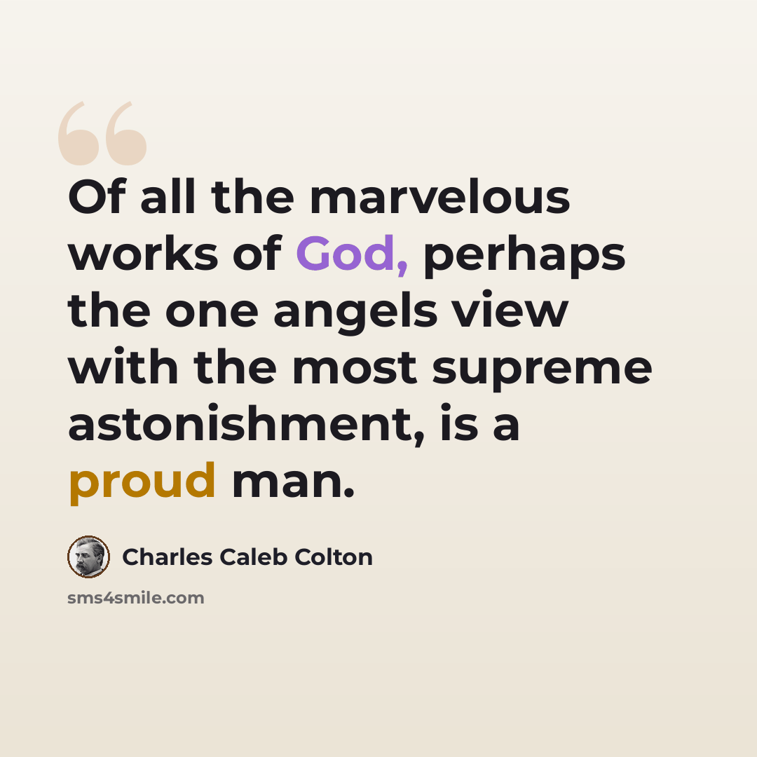 “Of all the marvelous works of God, perhaps the one angels view with the most supreme astonishment, is a proud man.” quote by Charles Caleb Colton
