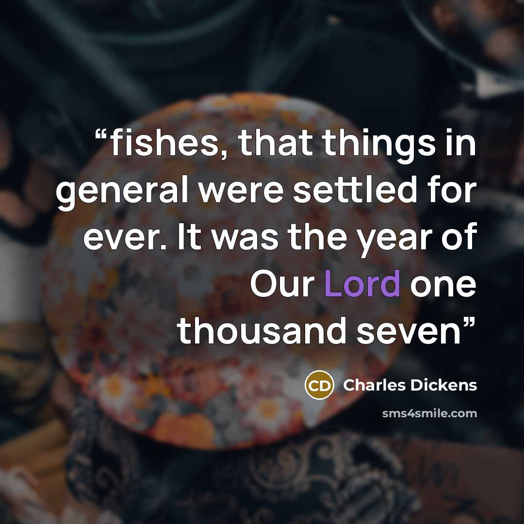 “fishes, that things in general were settled for ever. It was the year of Our Lord one thousand seven” quote by Charles Dickens