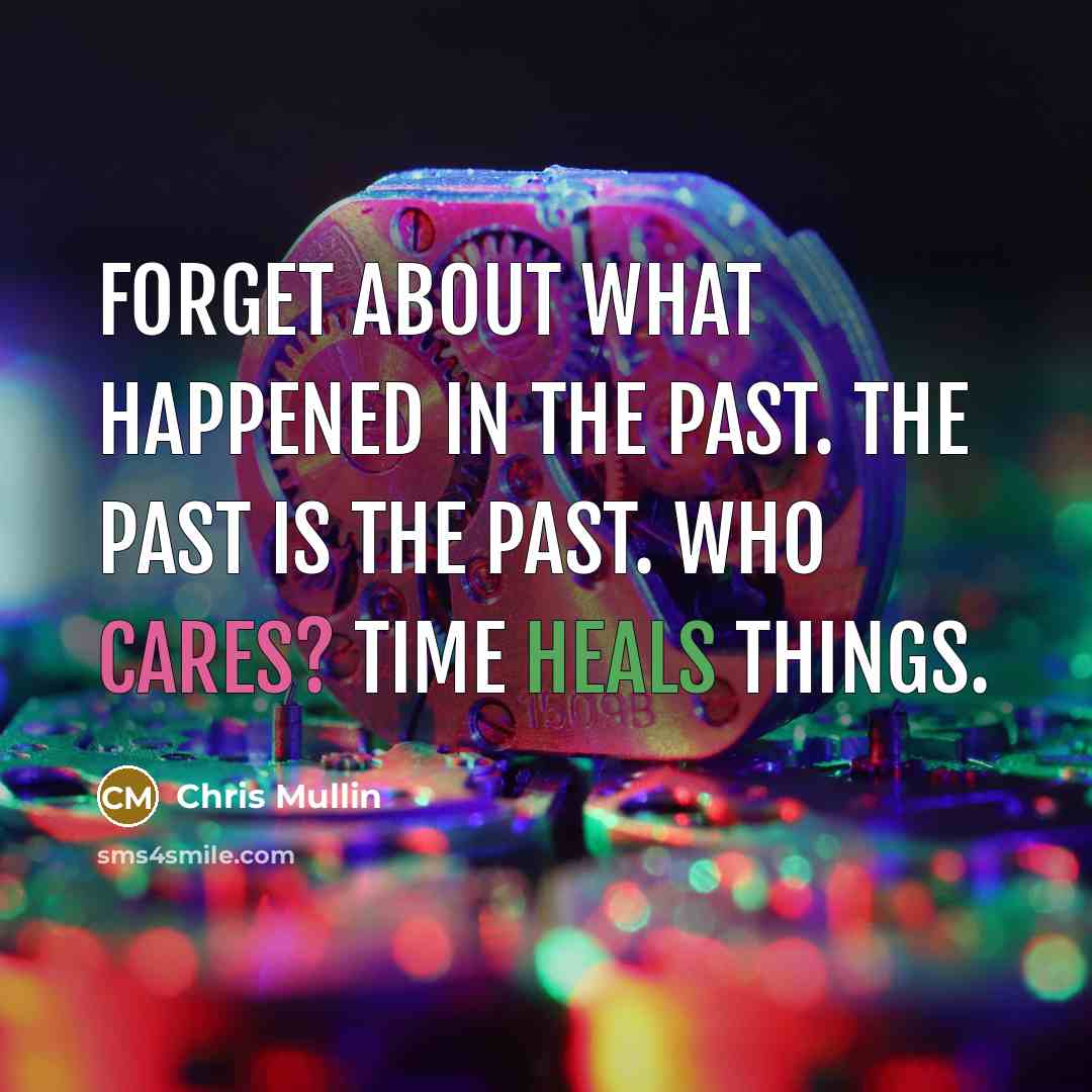 “Forget about what happened in the past. The past is the past. Who cares? Time heals things.” quote by Chris Mullin