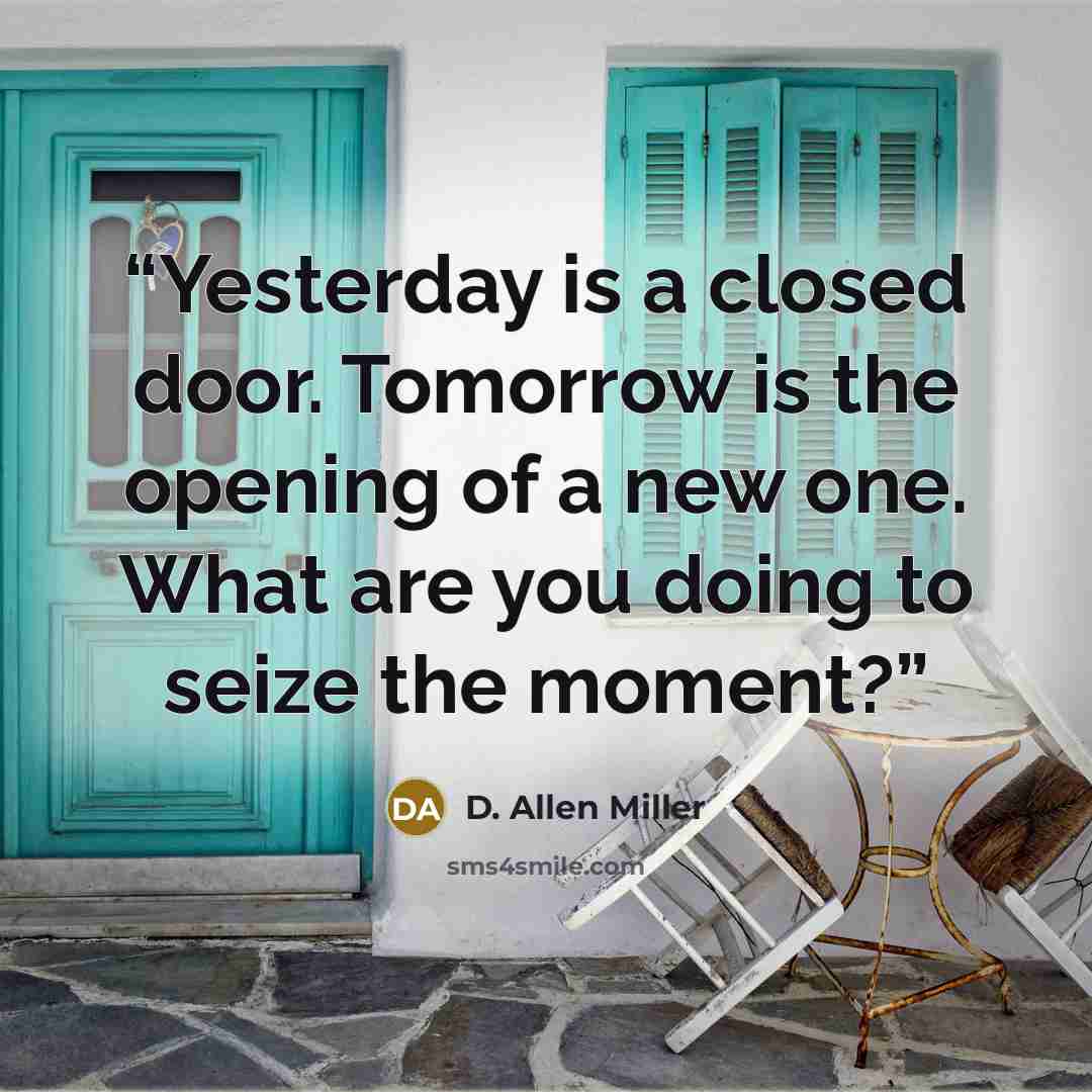 “Yesterday is a closed door. Tomorrow is the opening of a new one. What are you doing to seize the moment?” quote by D. Allen Miller