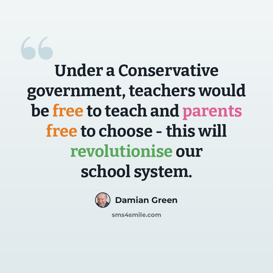 “Under a Conservative government, teachers would be free to teach and parents free to choose - this will revolutionise our school system.” quote by Damian Green