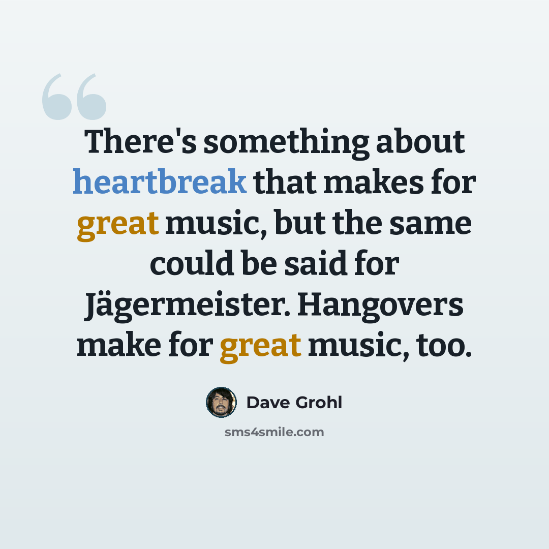 “There's something about heartbreak that makes for great music, but the same could be said for Jägermeister. Hangovers make for great music, too.” quote by Dave Grohl
