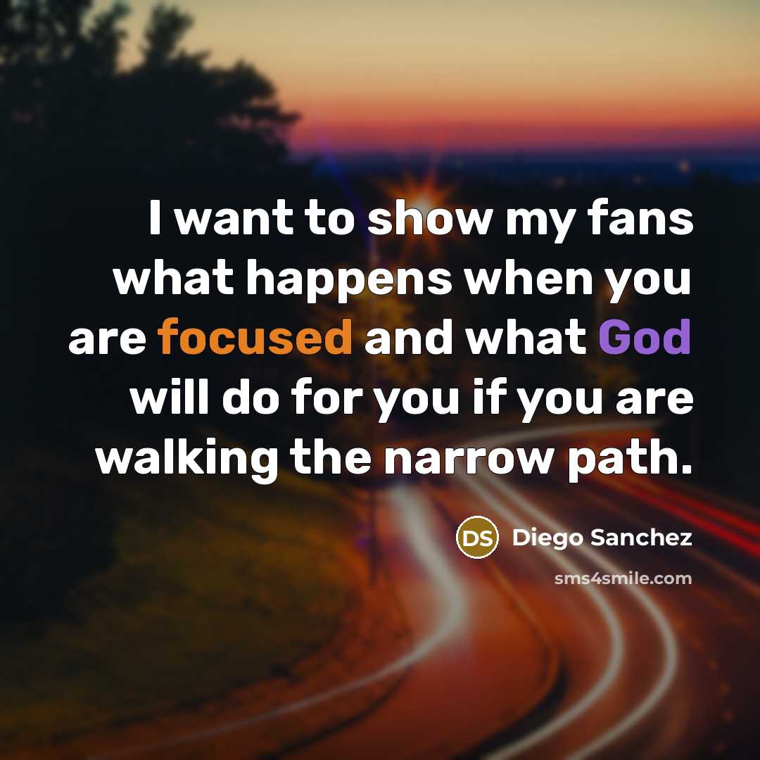 “I want to show my fans what happens when you are focused and what God will do for you if you are walking the narrow path.” quote by Diego Sanchez