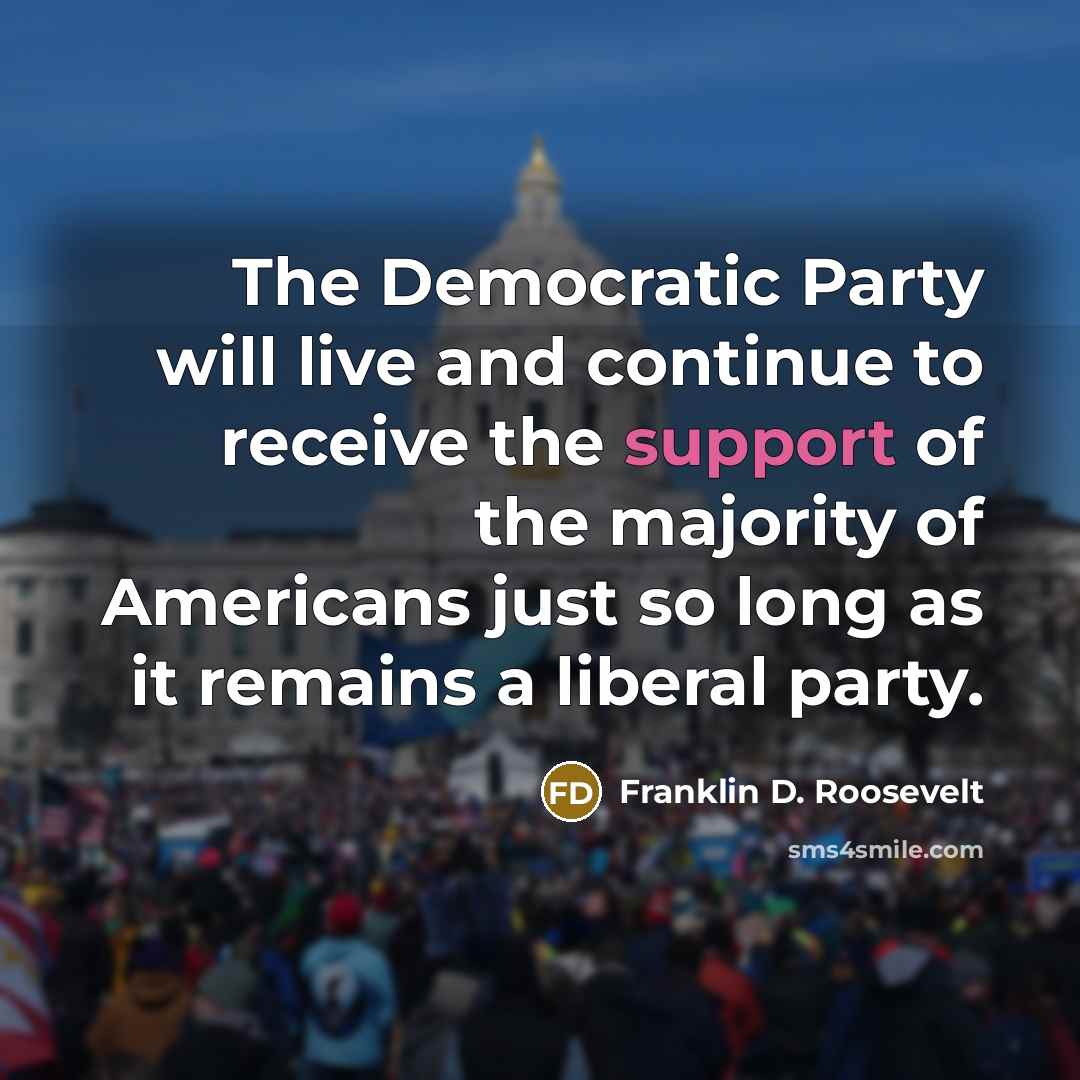 “The Democratic Party will live and continue to receive the support of the majority of Americans just so long as it remains a liberal party.” quote by Franklin D. Roosevelt