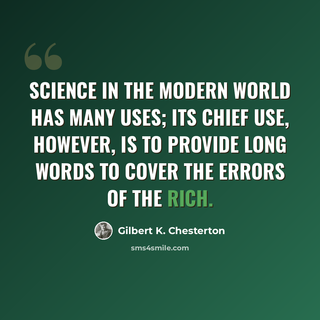 “Science in the modern world has many uses; its chief use, however, is to provide long words to cover the errors of the rich.” quote by Gilbert K. Chesterton