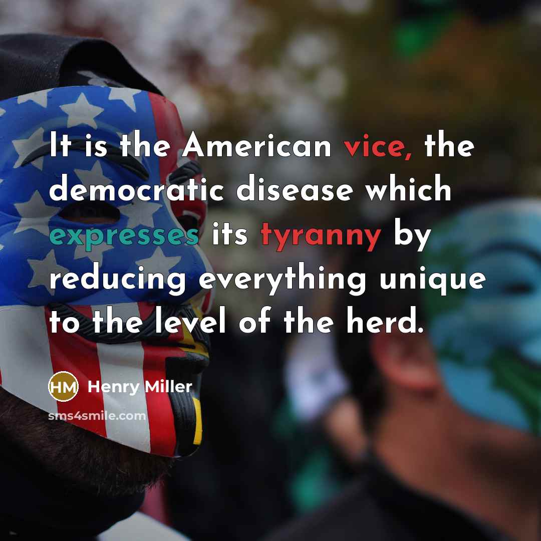 “It is the American vice, the democratic disease which expresses its tyranny by reducing everything unique to the level of the herd.” quote by Henry Miller