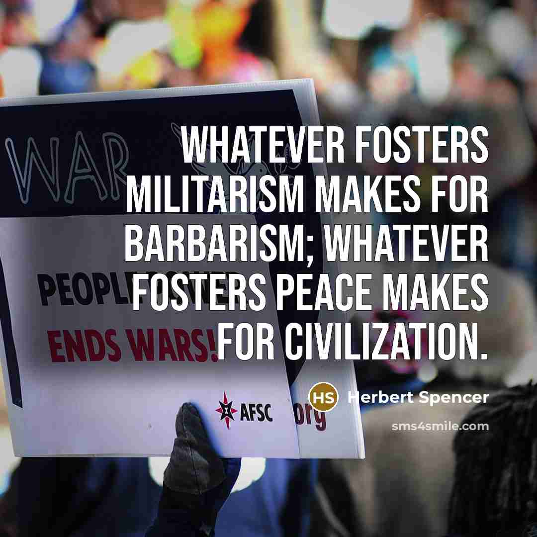 “Whatever fosters militarism makes for barbarism; whatever fosters peace makes for civilization.” quote by Herbert Spencer