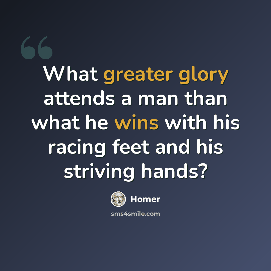 “What greater glory attends a man than what he wins with his racing feet and his striving hands?” quote by Homer