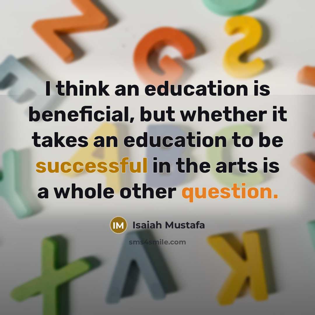 “I think an education is beneficial, but whether it takes an education to be successful in the arts is a whole other question.” quote by Isaiah Mustafa