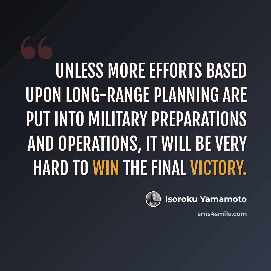 “Unless more efforts based upon long-range planning are put into military preparations and operations, it will be very hard to win the final victory.” quote by Isoroku Yamamoto