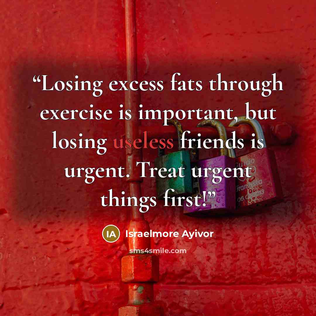“Losing excess fats through exercise is important, but losing useless friends is urgent. Treat urgent things first!” quote by Israelmore Ayivor