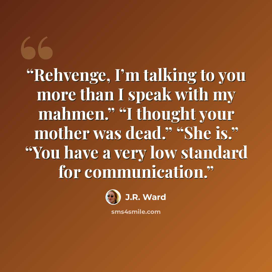 “Rehvenge, I’m talking to you more than I speak with my mahmen.” “I thought your mother was dead.” “She is.” “You have a very low standard for communication.” quote by J.R. Ward