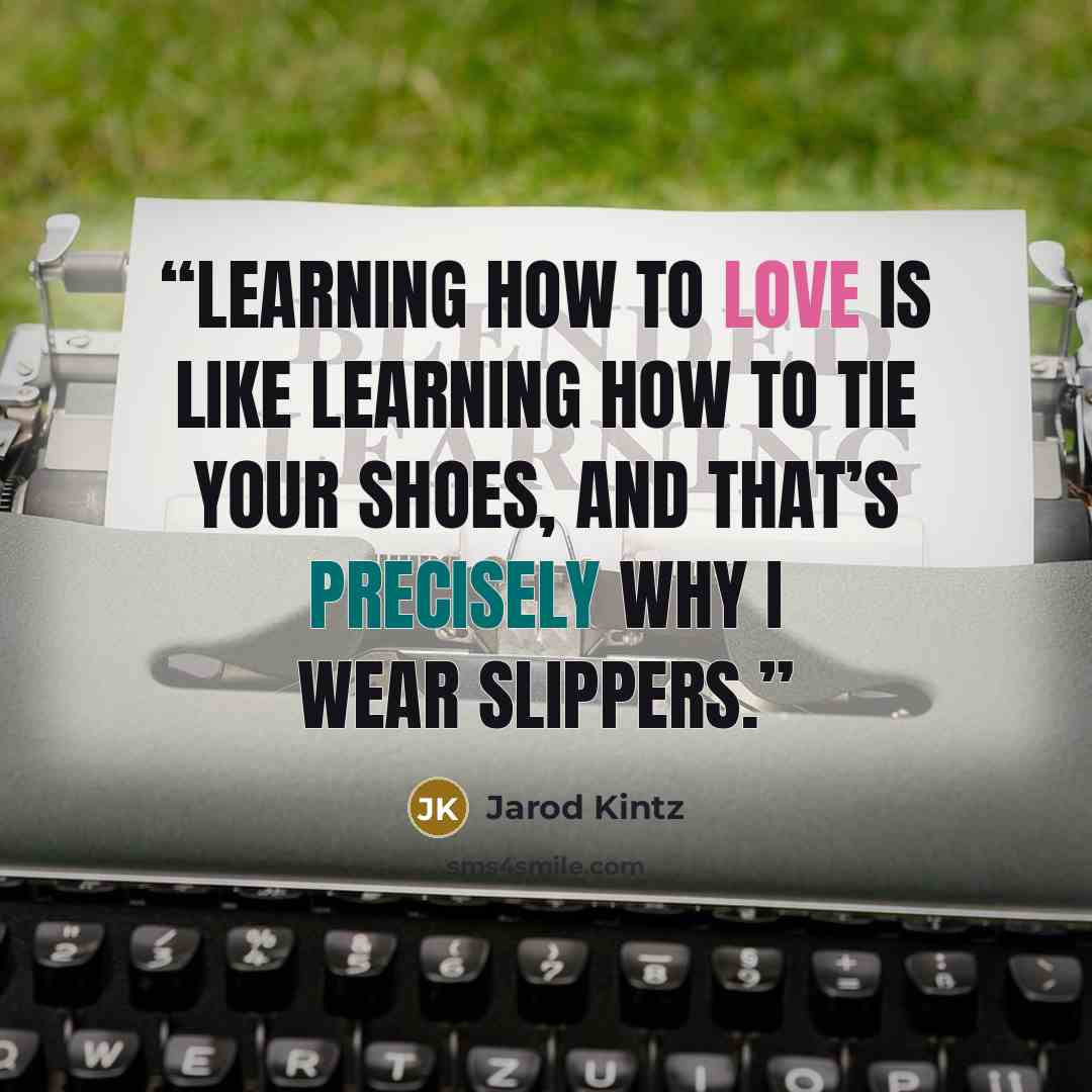 “Learning how to love is like learning how to tie your shoes, and that’s precisely why I wear slippers.” quote by Jarod Kintz
