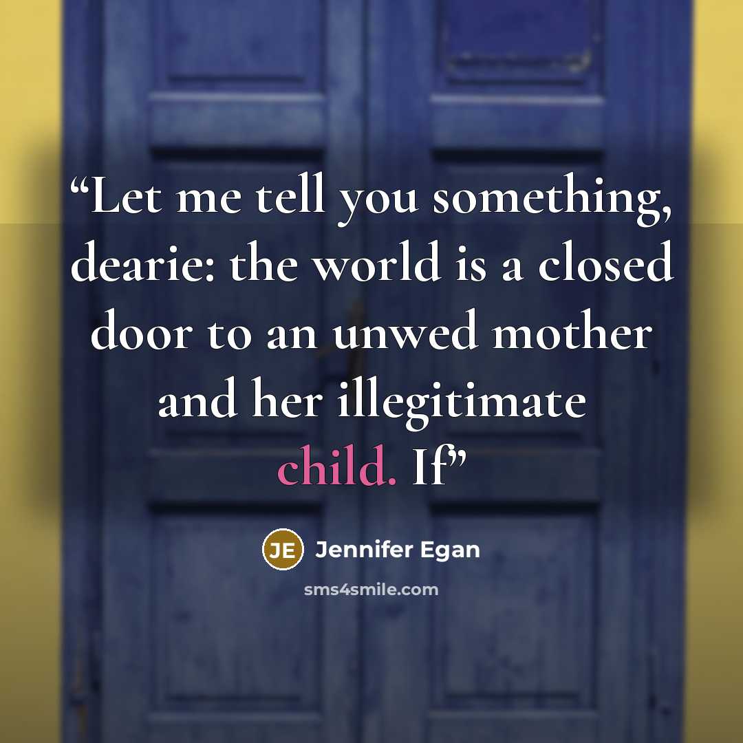 “Let me tell you something, dearie: the world is a closed door to an unwed mother and her illegitimate child. If” quote by Jennifer Egan