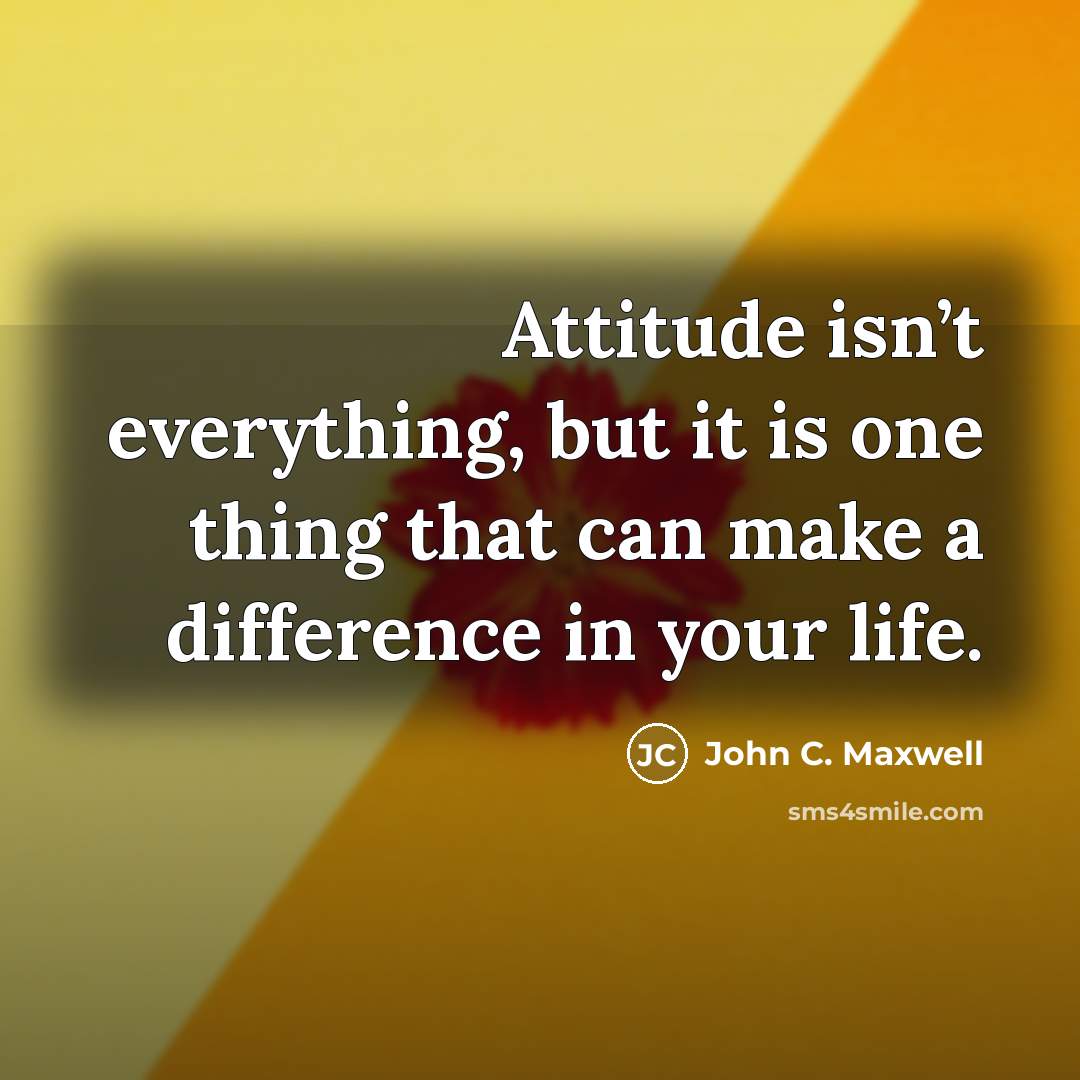 “Attitude isn’t everything, but it is one thing that can make a difference in your life.” quote by John C. Maxwell